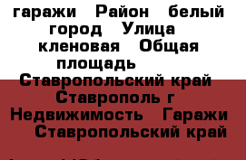 гаражи › Район ­ белый город › Улица ­ кленовая › Общая площадь ­ 18 - Ставропольский край, Ставрополь г. Недвижимость » Гаражи   . Ставропольский край